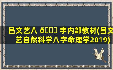 吕文艺八 🐈 字内部教材(吕文艺自然科学八字命理学2019)